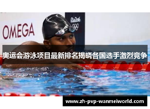 奥运会游泳项目最新排名揭晓各国选手激烈竞争