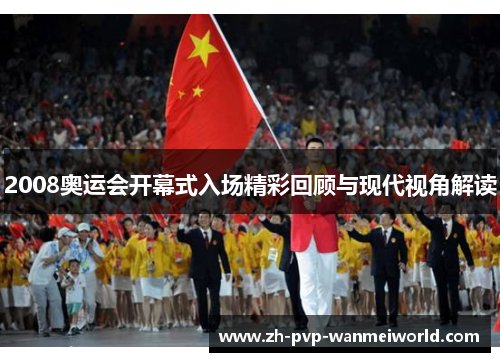 2008奥运会开幕式入场精彩回顾与现代视角解读 2008奥运会开幕式入场精彩回顾与现代视角解读