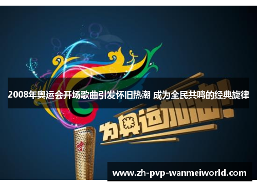 2008年奥运会开场歌曲引发怀旧热潮 成为全民共鸣的经典旋律 2008年奥运会开场歌曲引发怀旧热潮 成为全民共鸣的经典旋律