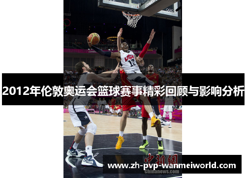 2012年伦敦奥运会篮球赛事精彩回顾与影响分析